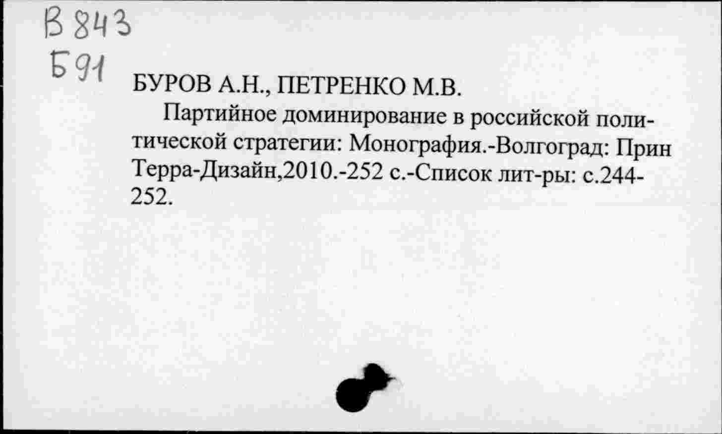 ﻿вт
£□./
БУРОВ А.Н., ПЕТРЕНКО М.В.
Партийное доминирование в российской политической стратегии: Монография.-Волгоград: Прин Терра-Дизайн,2010.-252 с.-Список лит-ры: с.244-252.